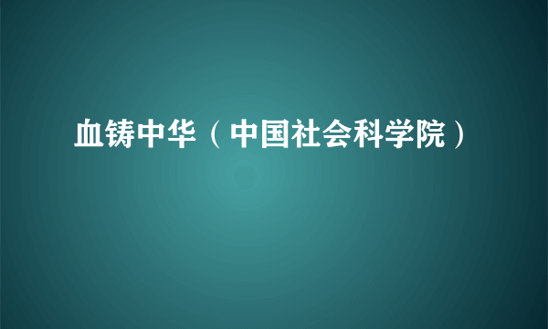 血铸中华（中国社会科学院）