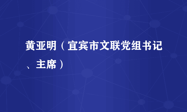 黄亚明（宜宾市文联党组书记、主席）