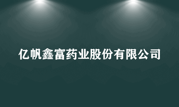 亿帆鑫富药业股份有限公司