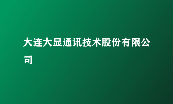 大连大显通讯技术股份有限公司