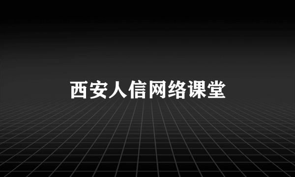 西安人信网络课堂