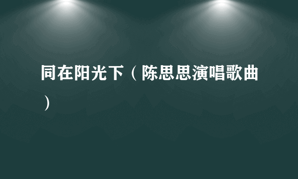 同在阳光下（陈思思演唱歌曲）