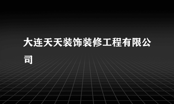 大连天天装饰装修工程有限公司