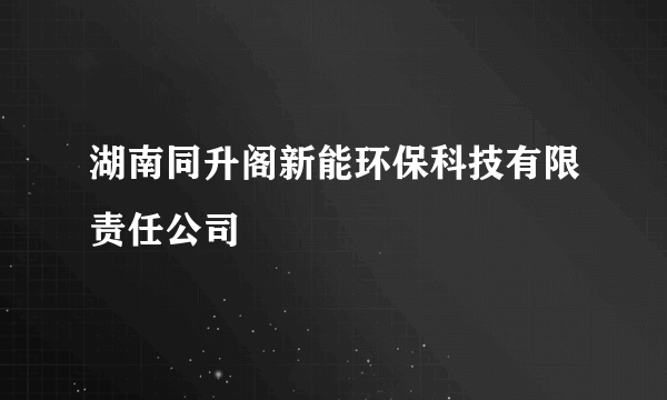 湖南同升阁新能环保科技有限责任公司