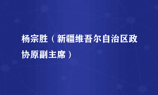 杨宗胜（新疆维吾尔自治区政协原副主席）