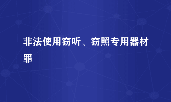 非法使用窃听、窃照专用器材罪