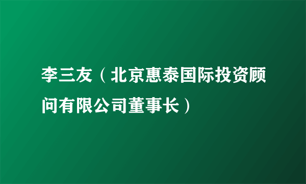 李三友（北京惠泰国际投资顾问有限公司董事长）