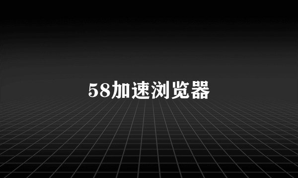 58加速浏览器