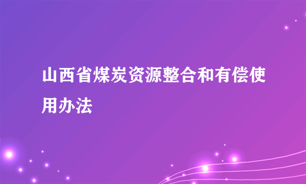 山西省煤炭资源整合和有偿使用办法