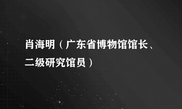 肖海明（广东省博物馆馆长、二级研究馆员）