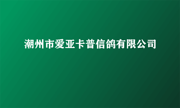 潮州市爱亚卡普信鸽有限公司