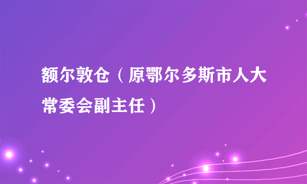 额尔敦仓（原鄂尔多斯市人大常委会副主任）