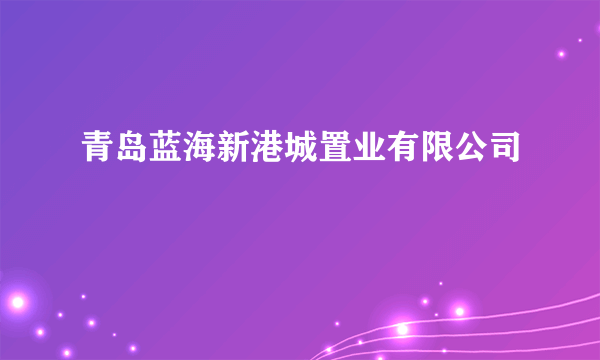 青岛蓝海新港城置业有限公司