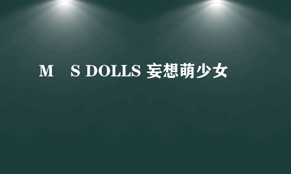 M・S DOLLS 妄想萌少女