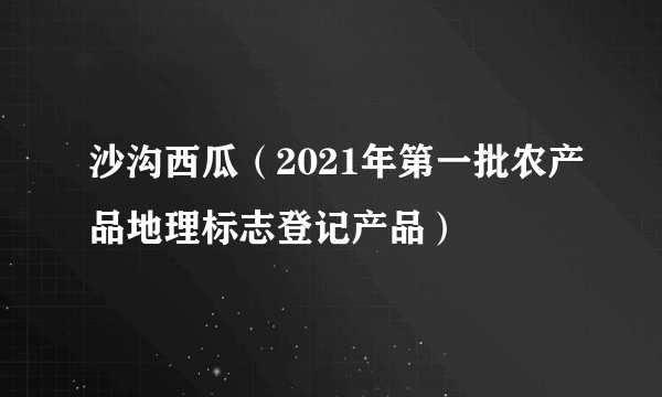 沙沟西瓜（2021年第一批农产品地理标志登记产品）