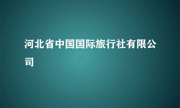 河北省中国国际旅行社有限公司