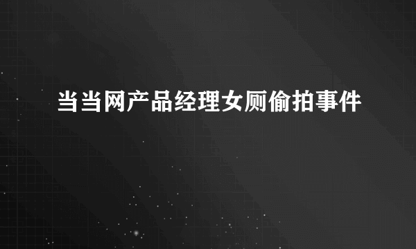 当当网产品经理女厕偷拍事件