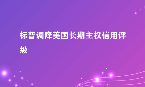 标普调降美国长期主权信用评级