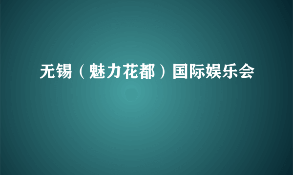 无锡（魅力花都）国际娱乐会