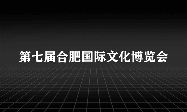 第七届合肥国际文化博览会