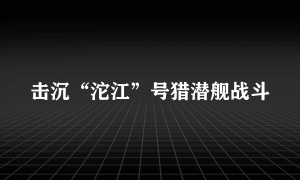 击沉“沱江”号猎潜舰战斗