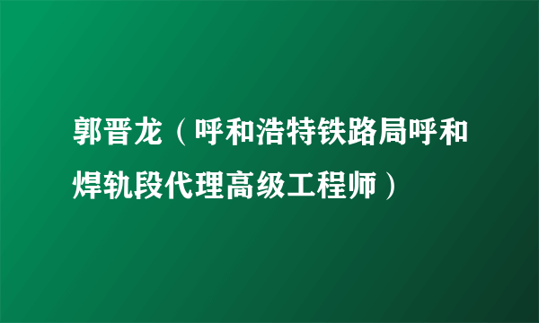 郭晋龙（呼和浩特铁路局呼和焊轨段代理高级工程师）