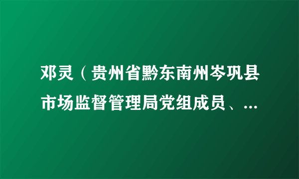 邓灵（贵州省黔东南州岑巩县市场监督管理局党组成员、副局长）