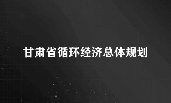 甘肃省循环经济总体规划