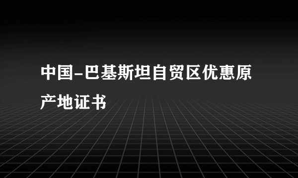 中国-巴基斯坦自贸区优惠原产地证书