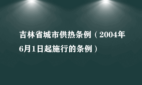 吉林省城市供热条例（2004年6月1日起施行的条例）