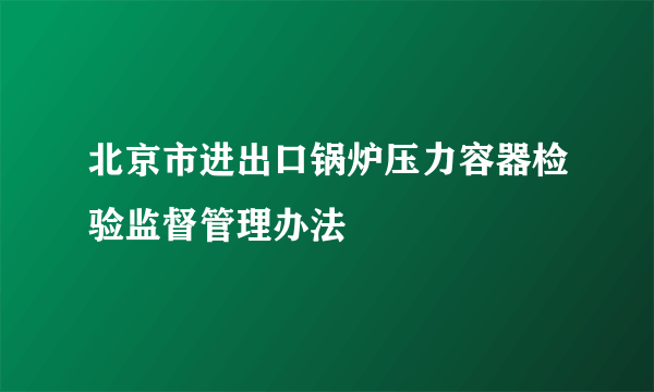 北京市进出口锅炉压力容器检验监督管理办法