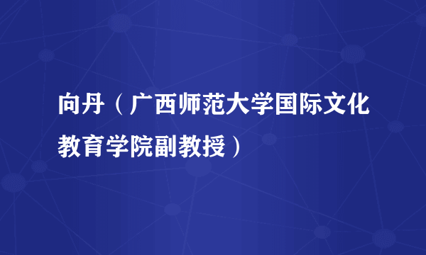 向丹（广西师范大学国际文化教育学院副教授）