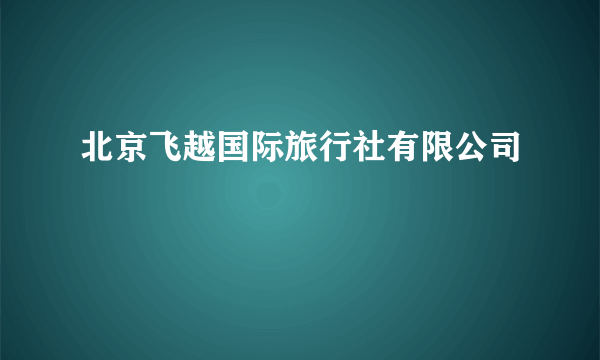 北京飞越国际旅行社有限公司