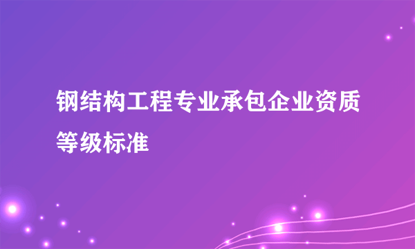 钢结构工程专业承包企业资质等级标准