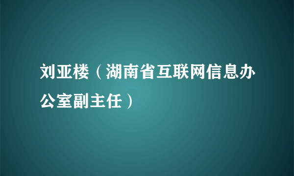 刘亚楼（湖南省互联网信息办公室副主任）