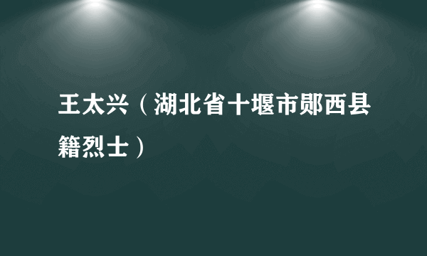 王太兴（湖北省十堰市郧西县籍烈士）