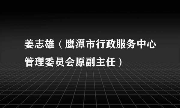 姜志雄（鹰潭市行政服务中心管理委员会原副主任）