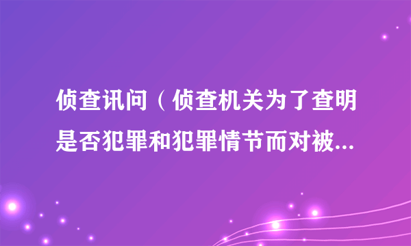 侦查讯问（侦查机关为了查明是否犯罪和犯罪情节而对被告人或犯罪嫌疑人进行的面对面地审查发问）