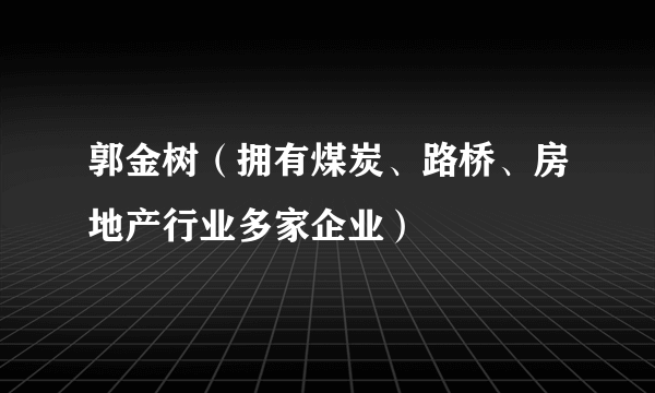 郭金树（拥有煤炭、路桥、房地产行业多家企业）