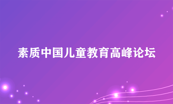 素质中国儿童教育高峰论坛