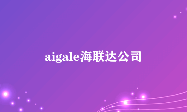 aigale海联达公司