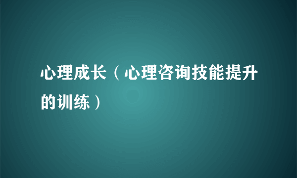 心理成长（心理咨询技能提升的训练）