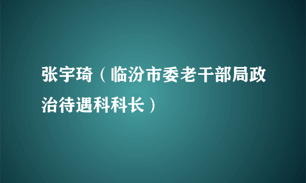 张宇琦（临汾市委老干部局政治待遇科科长）