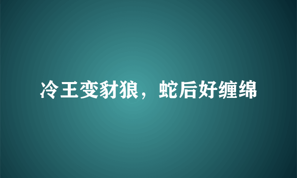 冷王变豺狼，蛇后好缠绵