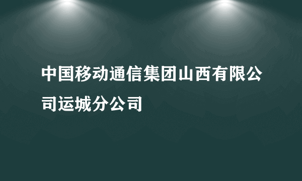 中国移动通信集团山西有限公司运城分公司