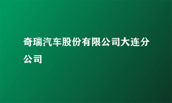 奇瑞汽车股份有限公司大连分公司