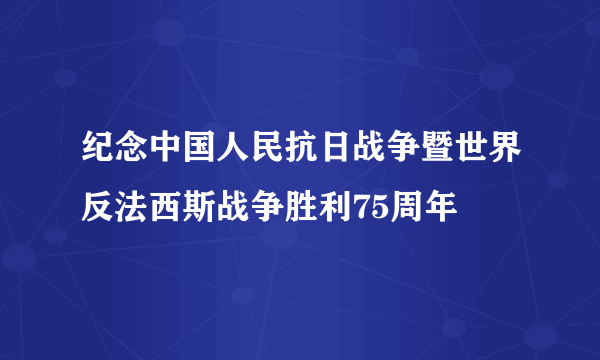 纪念中国人民抗日战争暨世界反法西斯战争胜利75周年