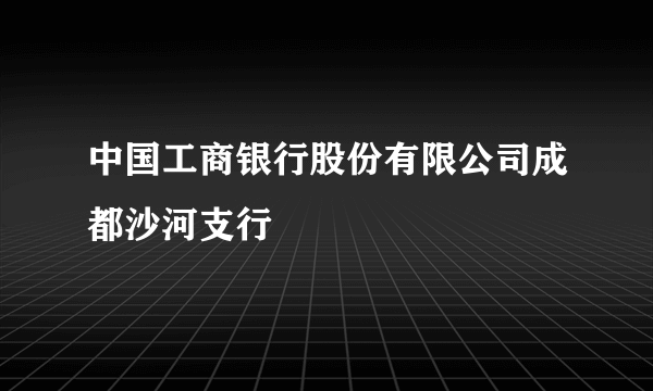 中国工商银行股份有限公司成都沙河支行