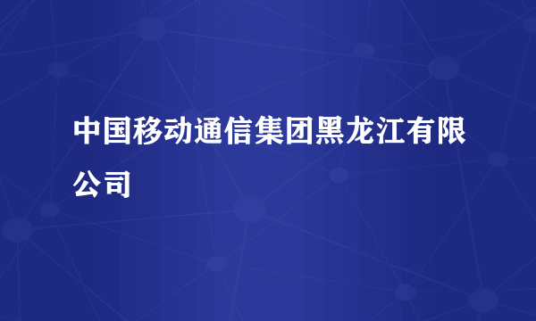 中国移动通信集团黑龙江有限公司