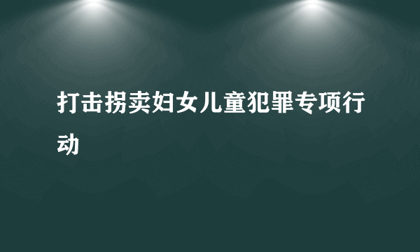 打击拐卖妇女儿童犯罪专项行动